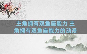 主角拥有双鱼座能力 主角拥有双鱼座能力的动漫